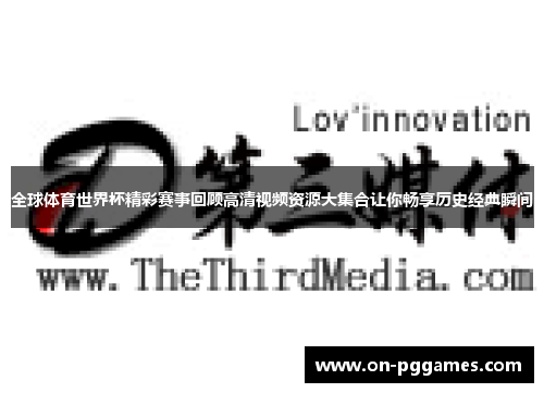全球体育世界杯精彩赛事回顾高清视频资源大集合让你畅享历史经典瞬间