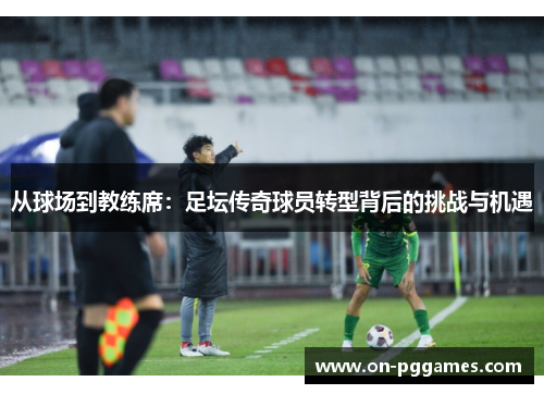 从球场到教练席：足坛传奇球员转型背后的挑战与机遇