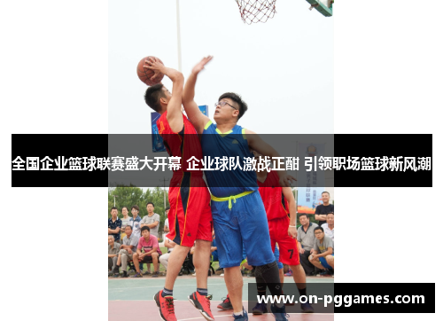 全国企业篮球联赛盛大开幕 企业球队激战正酣 引领职场篮球新风潮