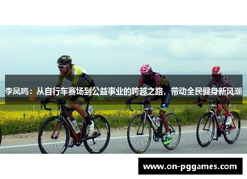 李凤鸣：从自行车赛场到公益事业的跨越之路，带动全民健身新风潮