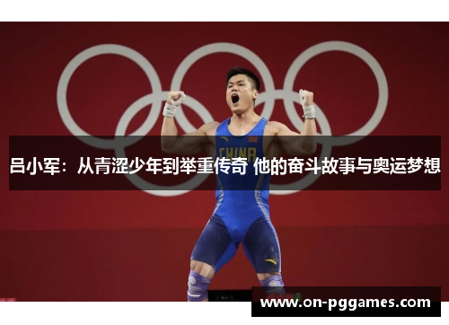 吕小军：从青涩少年到举重传奇 他的奋斗故事与奥运梦想