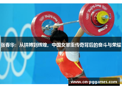 张春华：从拼搏到辉煌，中国女举重传奇背后的奋斗与荣耀