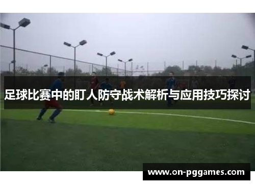 足球比赛中的盯人防守战术解析与应用技巧探讨