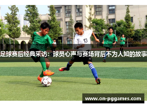 足球赛后经典采访：球员心声与赛场背后不为人知的故事