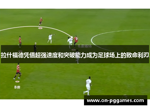 拉什福德凭借超强速度和突破能力成为足球场上的致命利刃