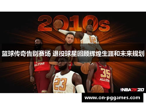 篮球传奇告别赛场 退役球星回顾辉煌生涯和未来规划