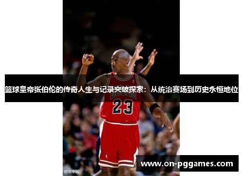 篮球皇帝张伯伦的传奇人生与记录突破探索：从统治赛场到历史永恒地位