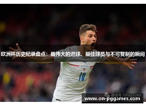 欧洲杯历史纪录盘点：最伟大的进球、最佳球员与不可复制的瞬间