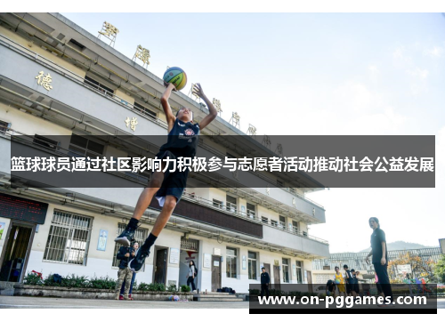 篮球球员通过社区影响力积极参与志愿者活动推动社会公益发展