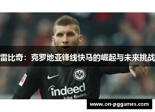 雷比奇：克罗地亚锋线快马的崛起与未来挑战
