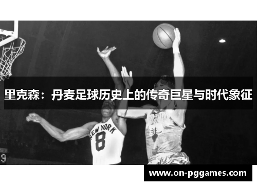 里克森：丹麦足球历史上的传奇巨星与时代象征