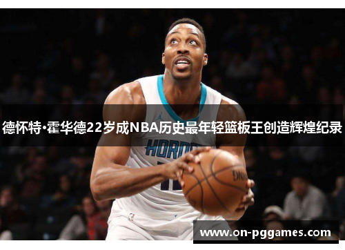 德怀特·霍华德22岁成NBA历史最年轻篮板王创造辉煌纪录