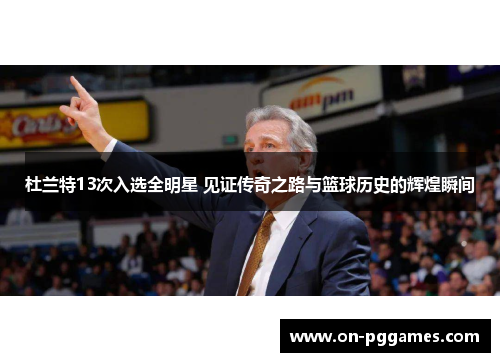 杜兰特13次入选全明星 见证传奇之路与篮球历史的辉煌瞬间