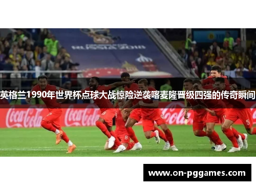 英格兰1990年世界杯点球大战惊险逆袭喀麦隆晋级四强的传奇瞬间