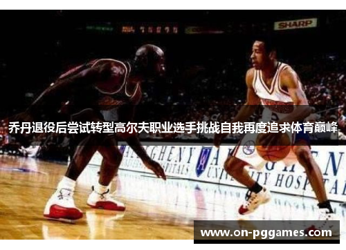 乔丹退役后尝试转型高尔夫职业选手挑战自我再度追求体育巅峰