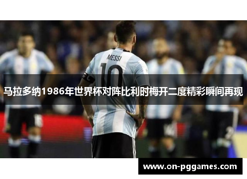 马拉多纳1986年世界杯对阵比利时梅开二度精彩瞬间再现