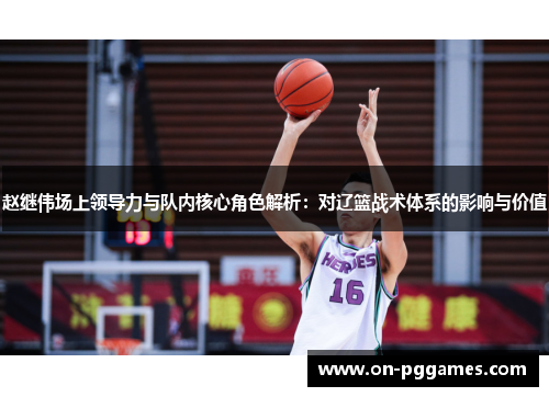 赵继伟场上领导力与队内核心角色解析：对辽篮战术体系的影响与价值