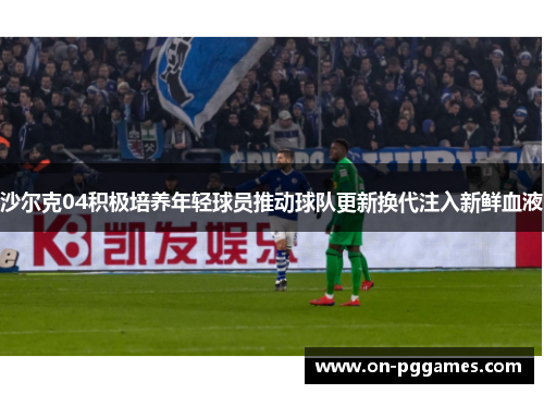 沙尔克04积极培养年轻球员推动球队更新换代注入新鲜血液