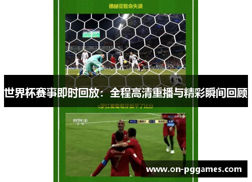 世界杯赛事即时回放：全程高清重播与精彩瞬间回顾