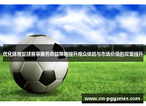 优化体育足球赛事票务收益策略提升观众体验与市场价值的双重提升