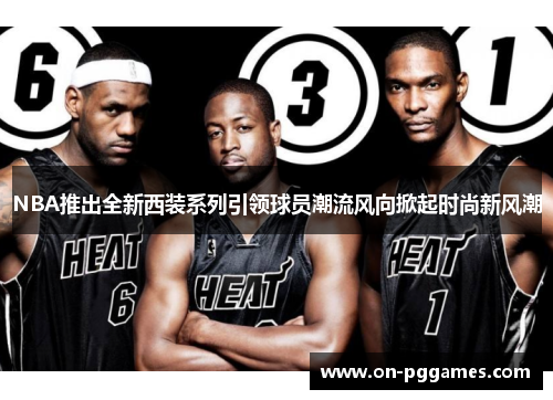 NBA推出全新西装系列引领球员潮流风向掀起时尚新风潮