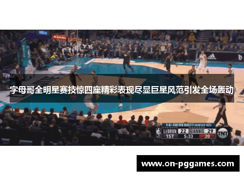 字母哥全明星赛技惊四座精彩表现尽显巨星风范引发全场轰动