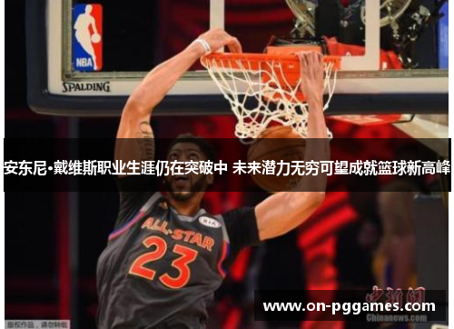安东尼·戴维斯职业生涯仍在突破中 未来潜力无穷可望成就篮球新高峰