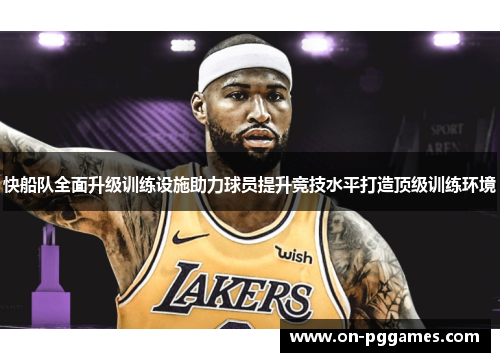 快船队全面升级训练设施助力球员提升竞技水平打造顶级训练环境