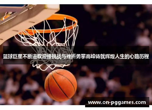 篮球巨星不断进取迎接挑战与挫折勇攀高峰铸就辉煌人生的心路历程