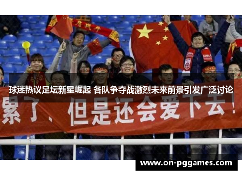 球迷热议足坛新星崛起 各队争夺战激烈未来前景引发广泛讨论