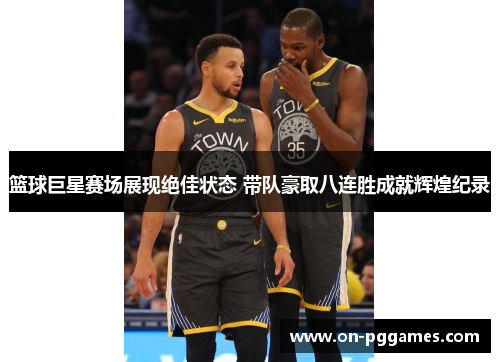 篮球巨星赛场展现绝佳状态 带队豪取八连胜成就辉煌纪录