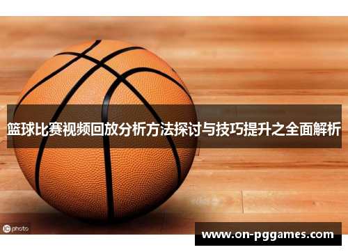 篮球比赛视频回放分析方法探讨与技巧提升之全面解析