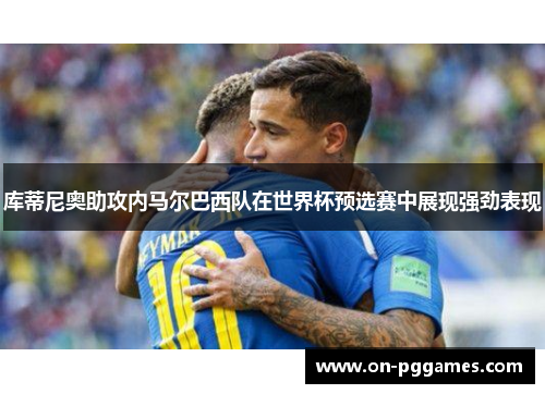 库蒂尼奥助攻内马尔巴西队在世界杯预选赛中展现强劲表现