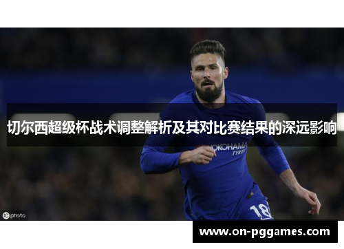 切尔西超级杯战术调整解析及其对比赛结果的深远影响