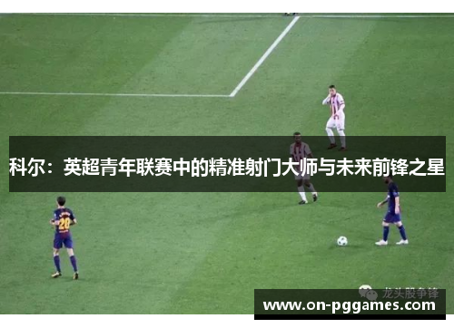 科尔：英超青年联赛中的精准射门大师与未来前锋之星