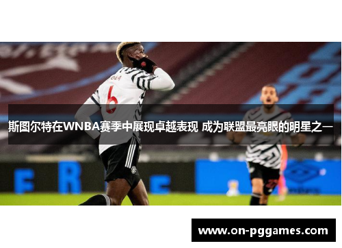 斯图尔特在WNBA赛季中展现卓越表现 成为联盟最亮眼的明星之一