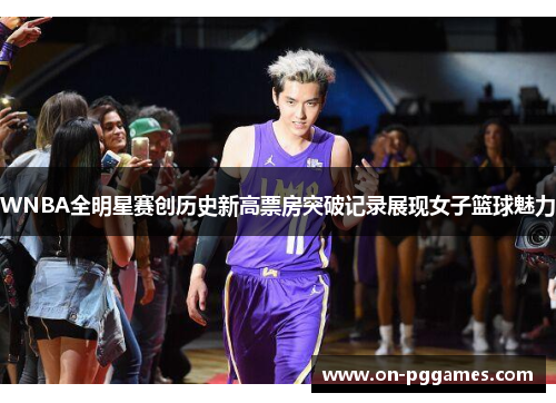 WNBA全明星赛创历史新高票房突破记录展现女子篮球魅力