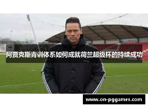 阿贾克斯青训体系如何成就荷兰超级杯的持续成功