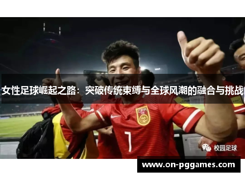 女性足球崛起之路：突破传统束缚与全球风潮的融合与挑战