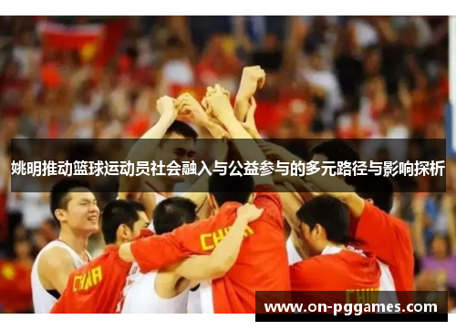 姚明推动篮球运动员社会融入与公益参与的多元路径与影响探析