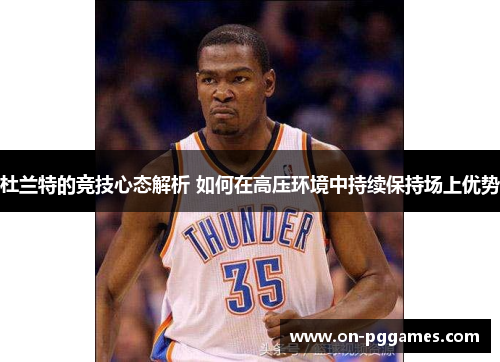杜兰特的竞技心态解析 如何在高压环境中持续保持场上优势