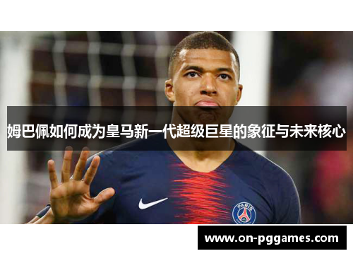 姆巴佩如何成为皇马新一代超级巨星的象征与未来核心