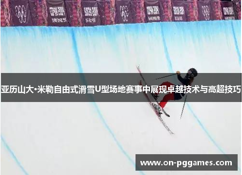 亚历山大·米勒自由式滑雪U型场地赛事中展现卓越技术与高超技巧