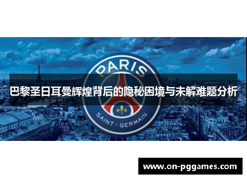 巴黎圣日耳曼辉煌背后的隐秘困境与未解难题分析