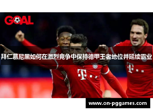 拜仁慕尼黑如何在激烈竞争中保持德甲王者地位并延续霸业