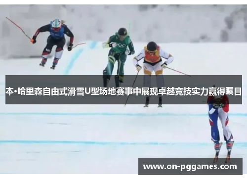 本·哈里森自由式滑雪U型场地赛事中展现卓越竞技实力赢得瞩目