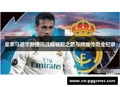 皇家马德里新银河战舰崛起之路与辉煌传奇全纪录