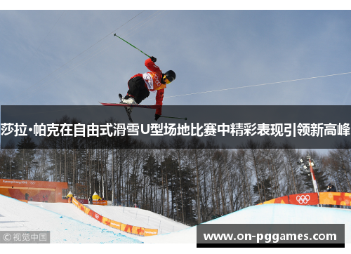 莎拉·帕克在自由式滑雪U型场地比赛中精彩表现引领新高峰