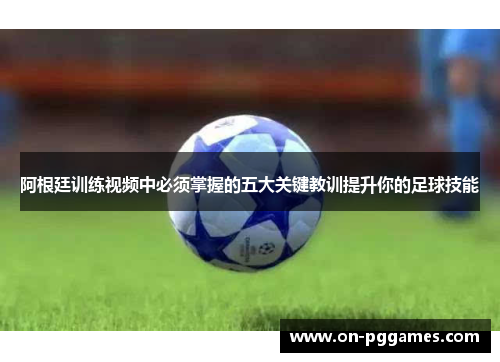 阿根廷训练视频中必须掌握的五大关键教训提升你的足球技能