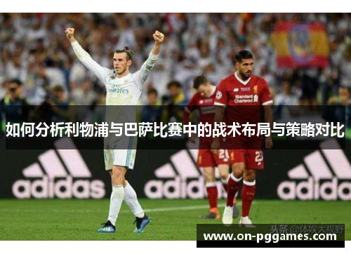 如何分析利物浦与巴萨比赛中的战术布局与策略对比